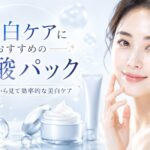 美白ケアにおすすめの炭酸パック | 美容成分から見て効率的な美白ケア