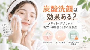 炭酸洗顔は効果ある？メリット・デメリットと毛穴・毎日使うときの注意点